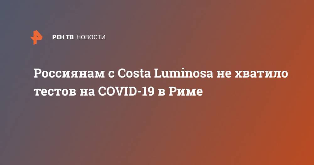 Россиянам с Costa Luminosa не хватило тестов на COVID-19 в Риме - ren.tv - Италия - Рим