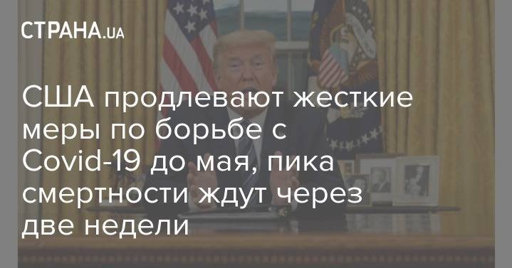 Дональд Трамп - США продлевают жесткие меры по борьбе с Covid-19 до мая, пика смертности ждут через две недели - strana.ua - Сша