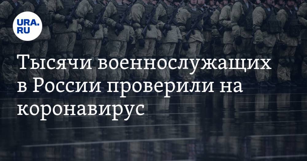 Тысячи военнослужащих в России проверили на коронавирус - ura.news - Россия