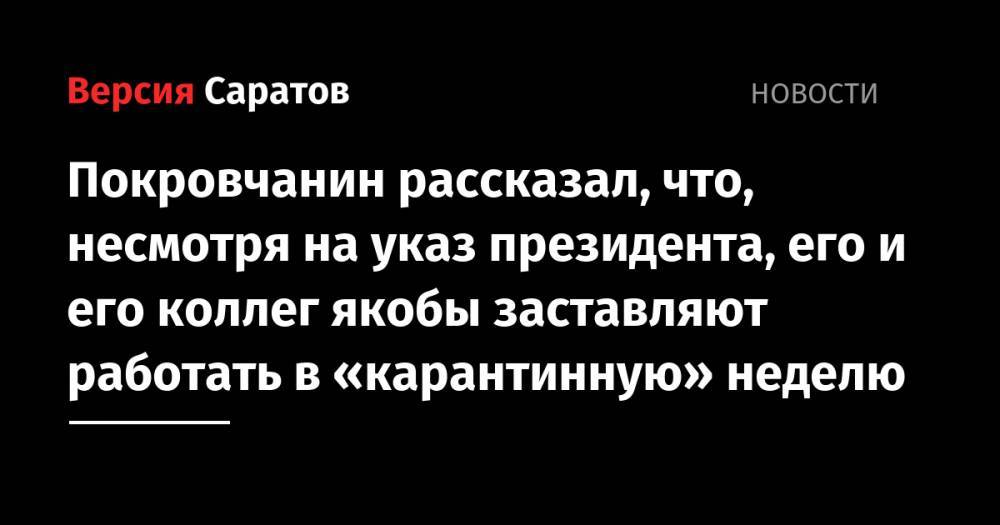 Покровчанин рассказал, что, несмотря на указ президента, его и его коллег якобы заставляют работать в «карантинную» неделю - nversia.ru - Энгельс