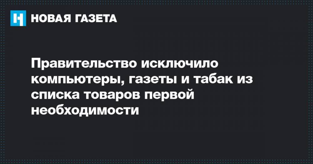 Правительство исключило компьютеры, газеты и табак из списка товаров первой необходимости - novayagazeta.ru