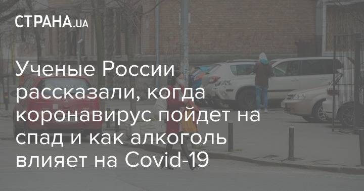 Ученые России рассказали, когда коронавирус пойдет на спад и как алкоголь влияет на Covid-19 - strana.ua - Россия - Москва