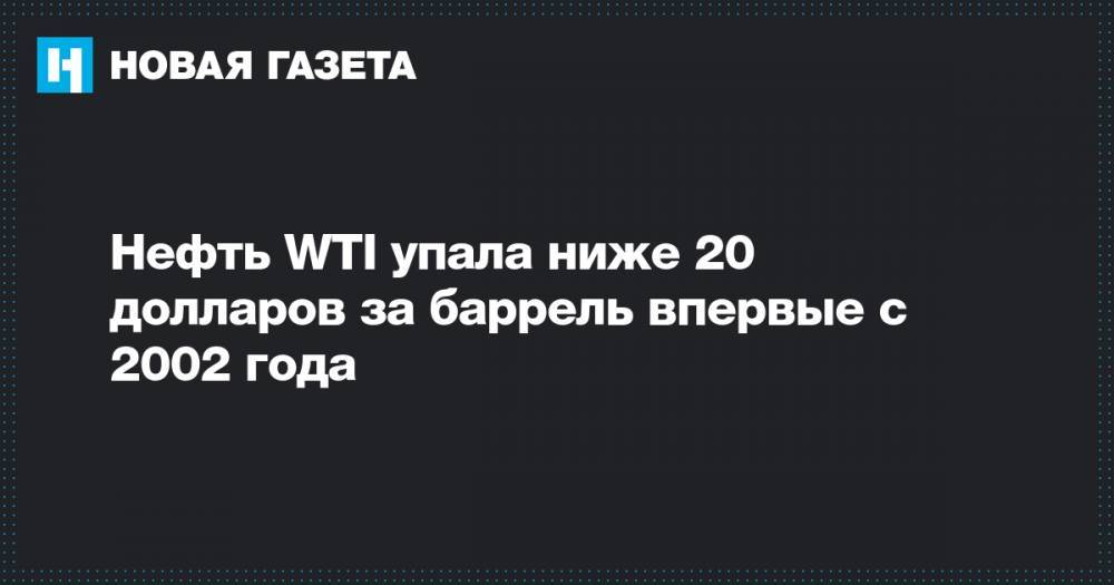 Нефть WTI упала ниже 20 долларов за баррель впервые с 2002 года - novayagazeta.ru - Лондон