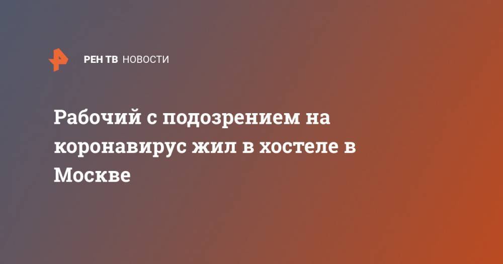 Рабочий с подозрением на коронавирус жил в хостеле в Москве - ren.tv - Москва - Волгоград