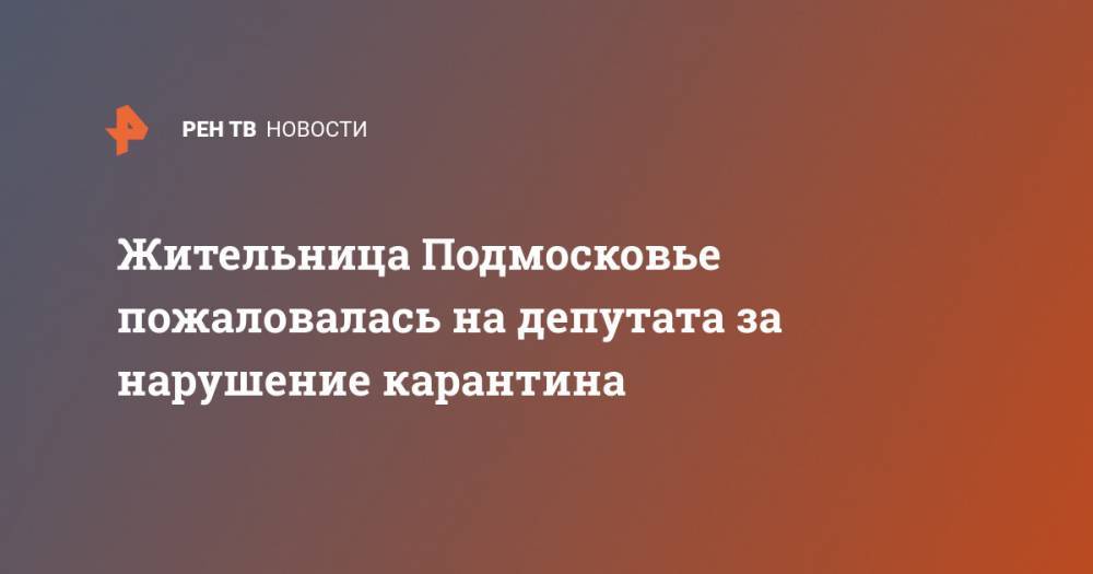 Жительница Подмосковье пожаловалась на депутата за нарушение карантина - ren.tv - Турция - Московская обл.