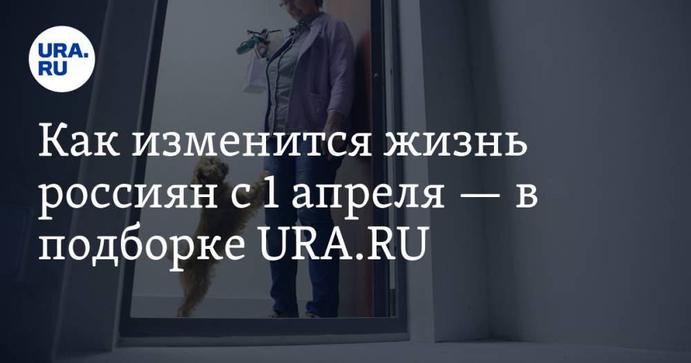 Как изменится жизнь россиян с 1 апреля — в подборке URA.RU - ura.news