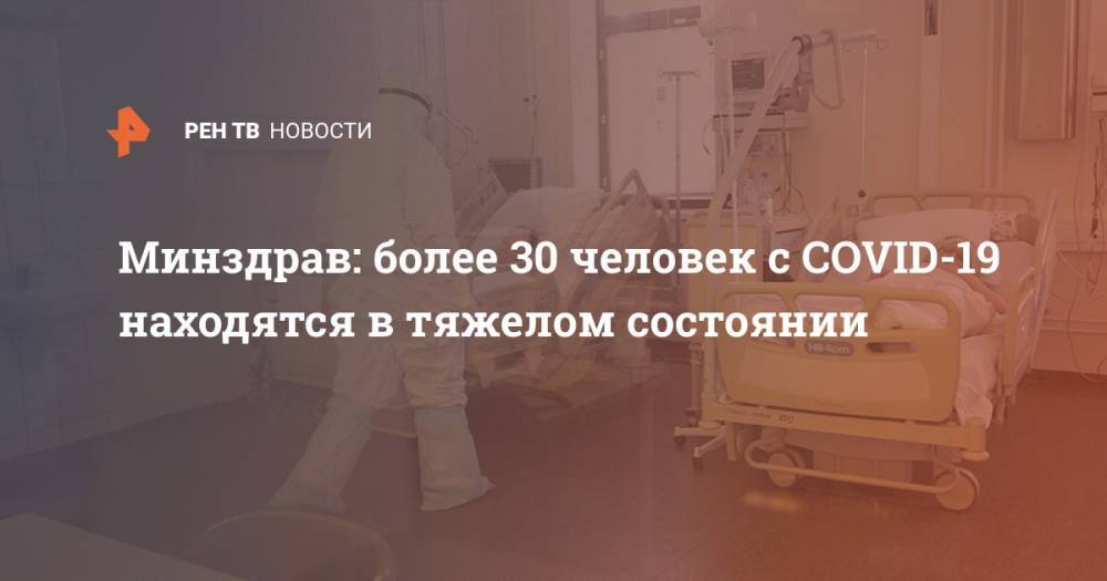 Михаил Мурашко - Минздрав: более 30 человек с COVID-19 находятся в тяжелом состоянии - ren.tv - Россия - Минздрав