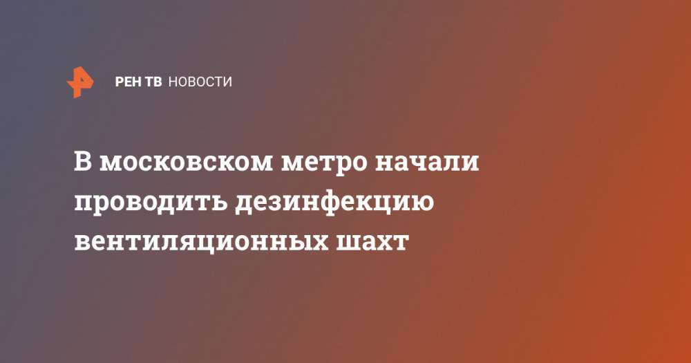 В московском метро начали проводить дезинфекцию вентиляционных шахт - ren.tv