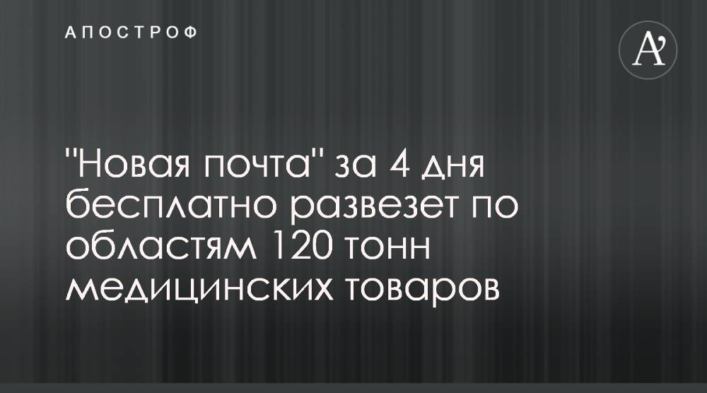 "Новая почта" за 4 дня бесплатно развезет по областям 120 тонн медицинских товаров - apostrophe.ua - Украина