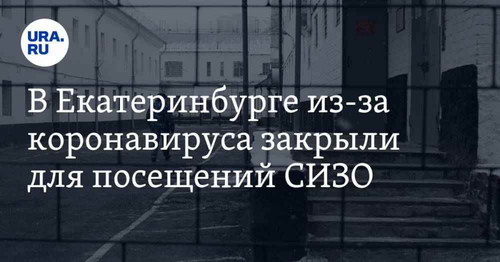 В Екатеринбурге из-за коронавируса закрыли для посещений СИЗО - ura.news - Россия - Екатеринбург - Урал