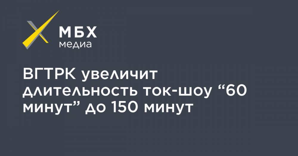 ВГТРК увеличит длительность ток-шоу “60 минут” до 150 минут - mbk.news - Россия