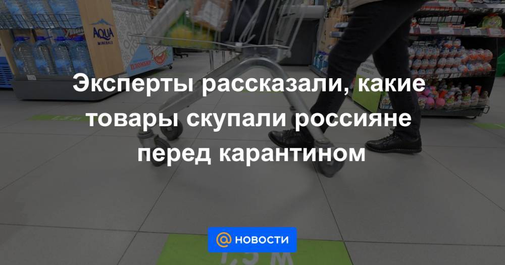 Эксперты рассказали, какие товары скупали россияне перед карантином - news.mail.ru - Россия - Москва