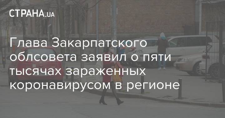 Глава Закарпатского облсовета заявил о пяти тысячах зараженных коронавирусом в регионе - strana.ua - Закарпатская обл.