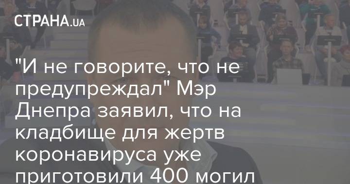 Борис Филатов - "И не говорите, что не предупреждал" Мэр Днепра заявил, что на кладбище для жертв коронавируса уже приготовили 400 могил - strana.ua - Днепр
