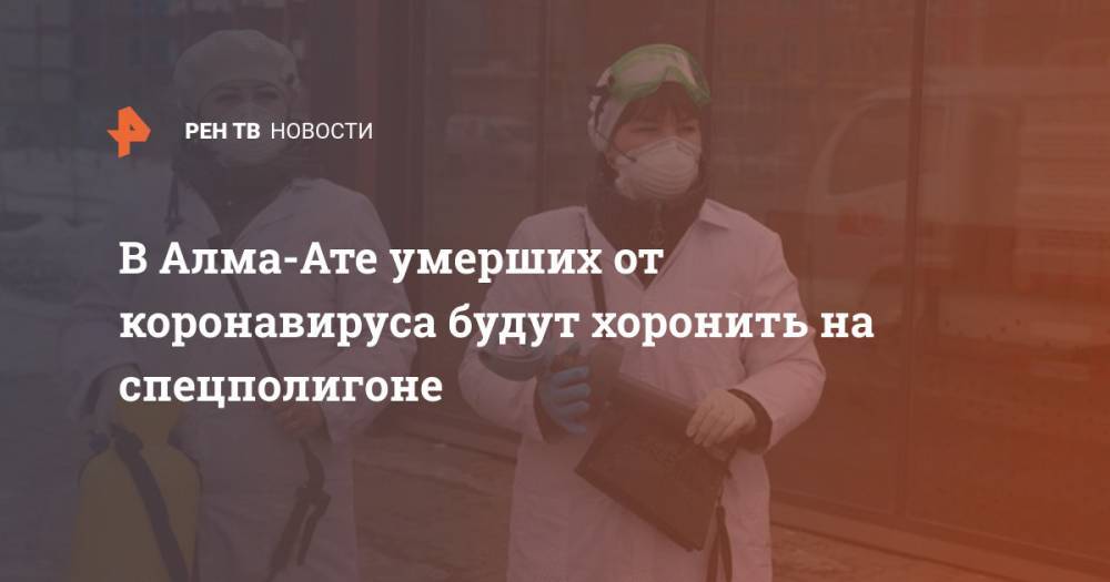 В Алма-Ате умерших от коронавируса будут хоронить на спецполигоне - ren.tv - Казахстан - Алма-Ата