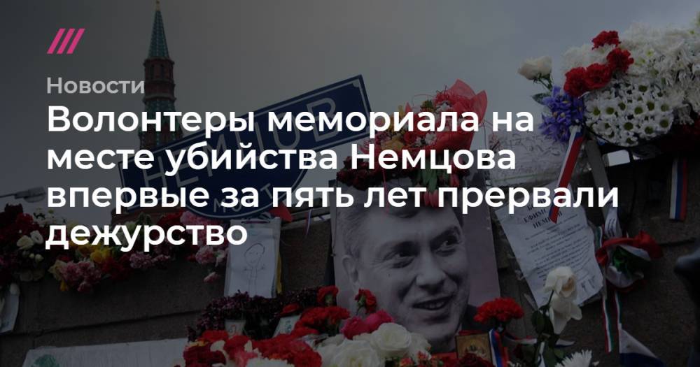 Борис Немцов - Волонтеры мемориала на месте убийства Немцова впервые за пять лет прервали дежурство - tvrain.ru - Москва