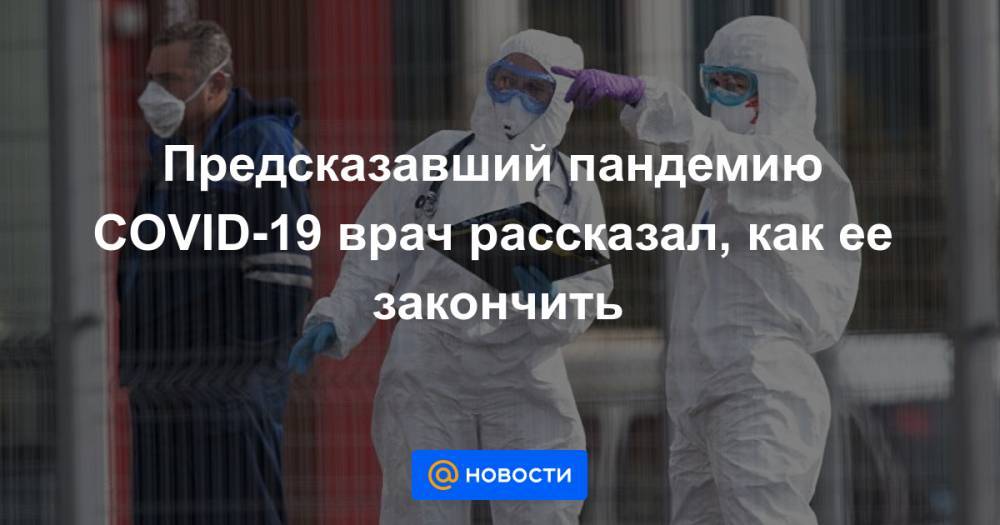 Предсказавший пандемию COVID-19 врач рассказал, как ее закончить - news.mail.ru