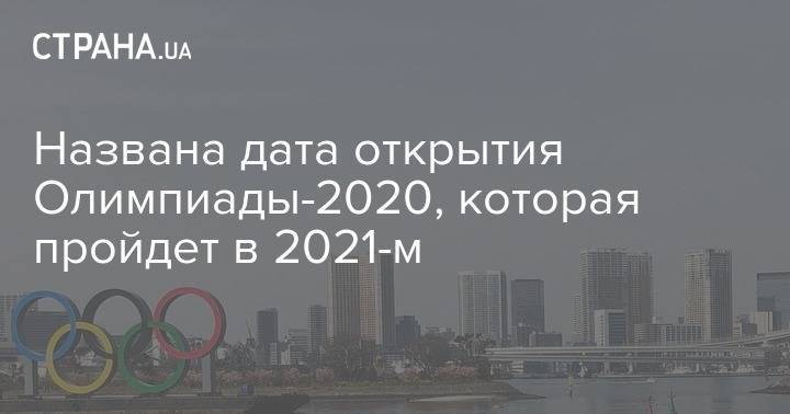 Названа дата открытия Олимпиады-2020, которая пройдет в 2021-м - strana.ua - Япония - Токио