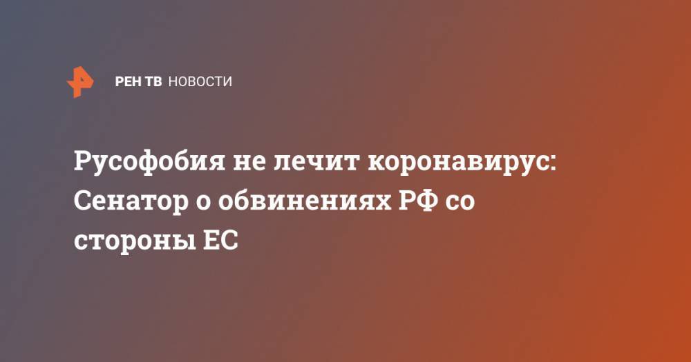 Андрей Климов - Русофобия не лечит коронавирус: Сенатор о обвинениях РФ со стороны ЕС - ren.tv - Россия - Германия - Евросоюз
