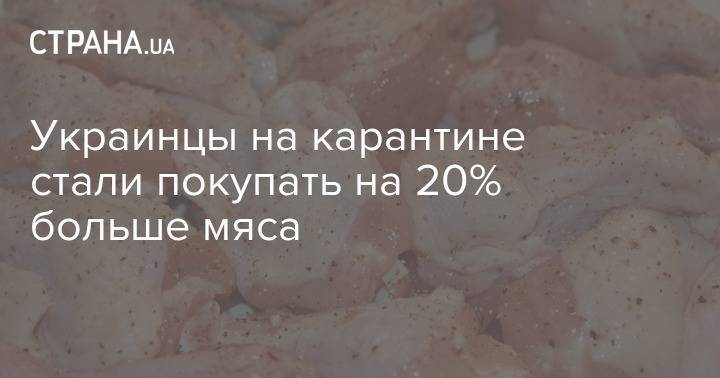 Украинцы на карантине стали покупать на 20% больше мяса - strana.ua - Украина