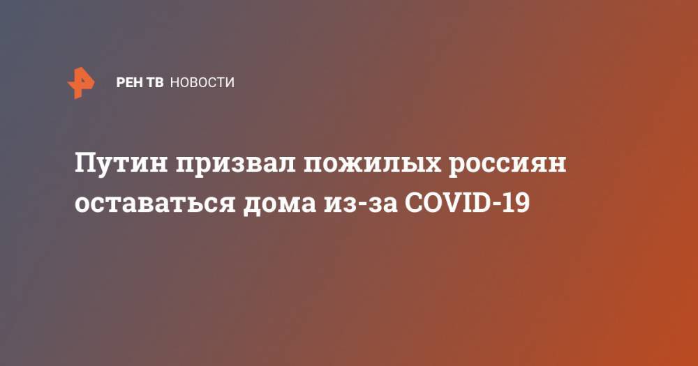 Владимир Путин - Путин призвал пожилых россиян оставаться дома из-за COVID-19 - ren.tv - Россия
