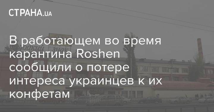 Петр Порошенко - В работающем во время карантина Roshen сообщили о потере интереса украинцев к их конфетам - strana.ua - Украина
