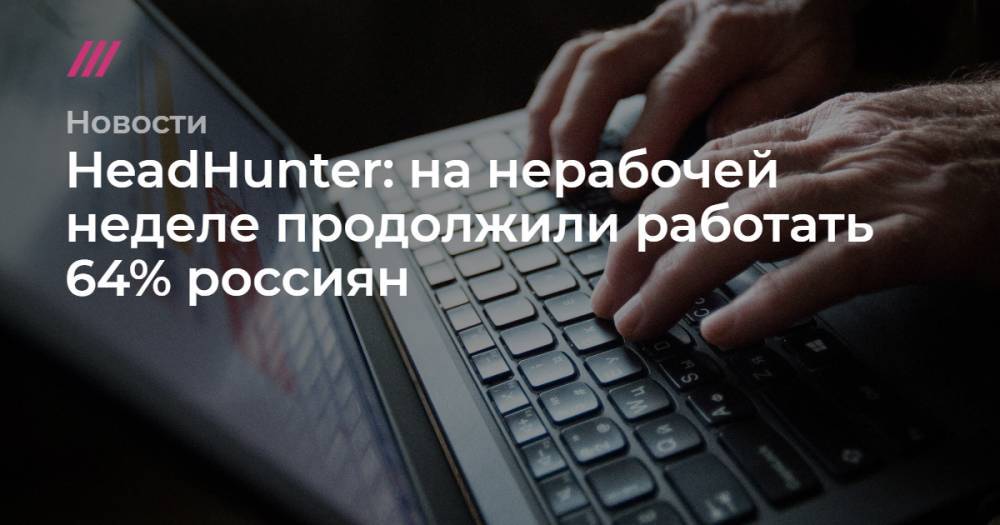 HeadHunter: на нерабочей неделе продолжили работать 64% россиян - tvrain.ru