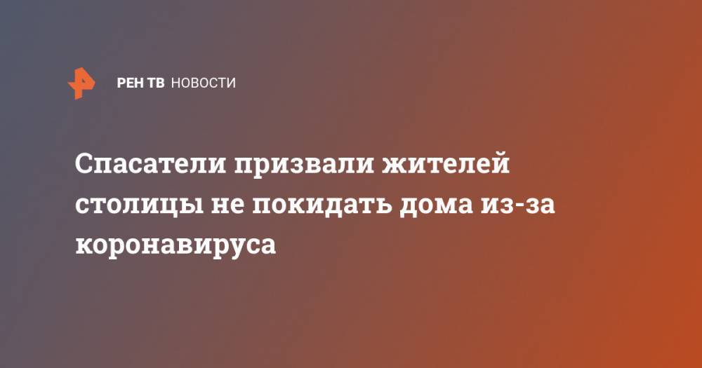 Спасатели призвали жителей столицы не покидать дома из-за коронавируса - ren.tv - Москва