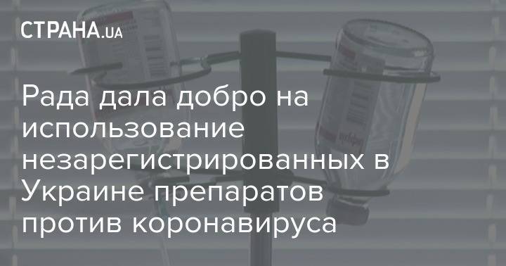 Рада дала добро на использование незарегистрированных в Украине препаратов против коронавируса - strana.ua - Украина - Сша - Китай - Евросоюз - Израиль