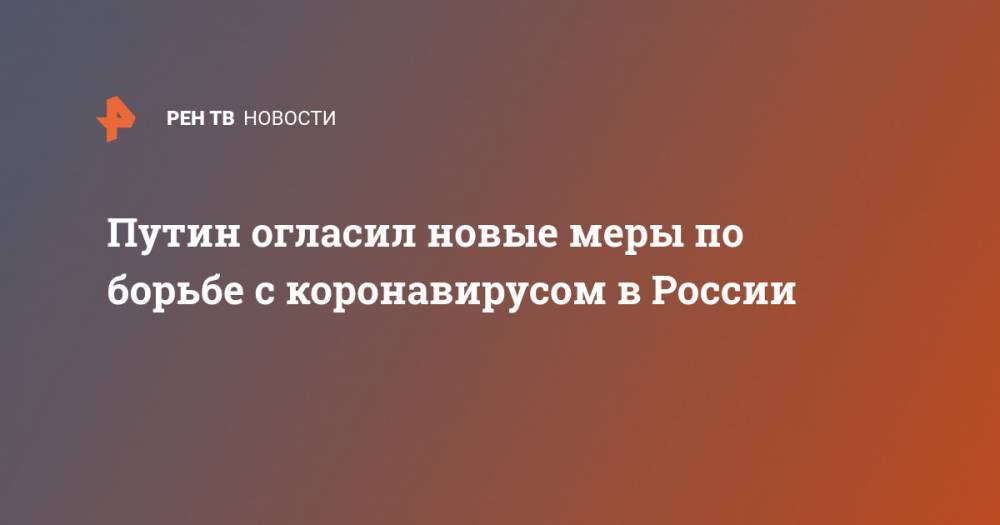 Владимир Путин - Путин огласил новые меры по борьбе с коронавирусом в России - ren.tv - Россия