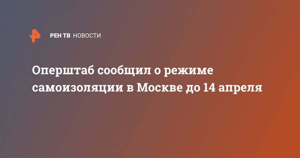 Сергей Собянин - Оперштаб сообщил о режиме самоизоляции в Москве до 14 апреля - ren.tv - Москва