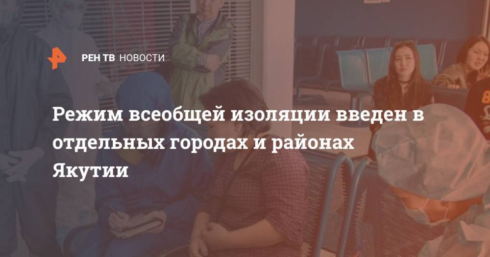 Айсен Николаев - Режим всеобщей изоляции введен в отдельных городах и районах Якутии - ren.tv - республика Саха - Якутск