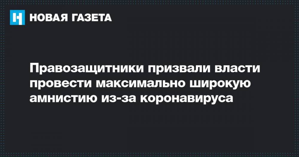 Правозащитники призвали власти провести максимально широкую амнистию из-за коронавируса - novayagazeta.ru