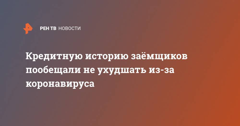 Кредитную историю заёмщиков пообещали не ухудшать из-за коронавируса - ren.tv - Москва