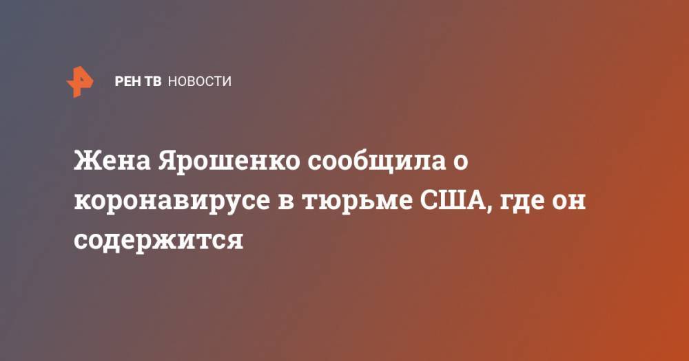 Константин Ярошенко - Жена Ярошенко сообщила о коронавирусе в тюрьме США, где он содержится - ren.tv - Россия - Сша