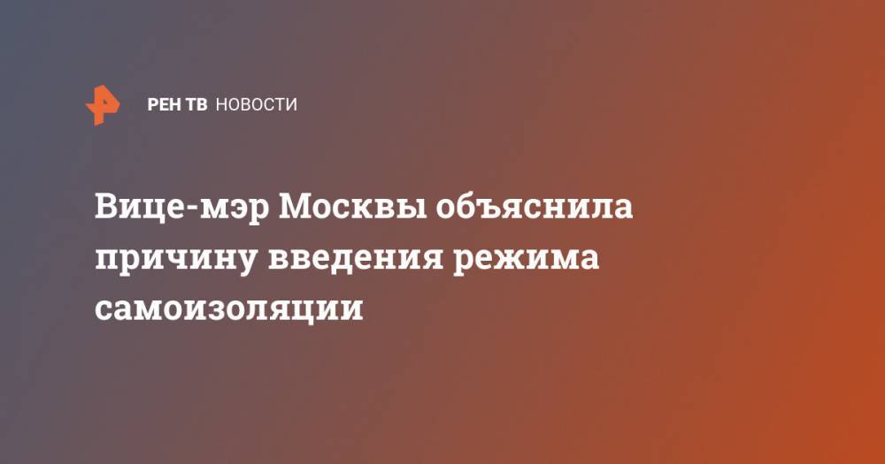 Анастасия Ракова - Вице-мэр Москвы объяснила причину введения режима самоизоляции - ren.tv - Москва