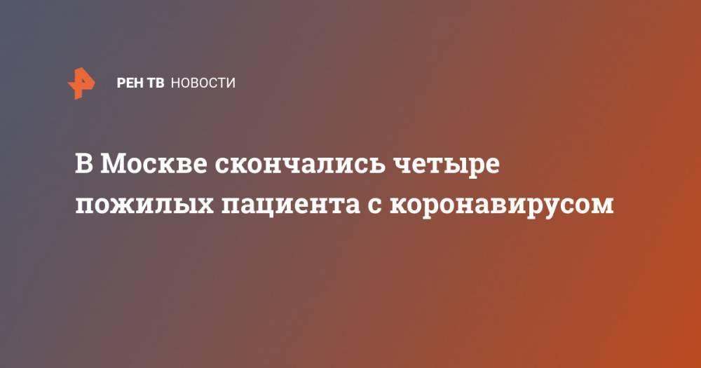 В Москве скончались четыре пожилых пациента с коронавирусом - ren.tv - Москва