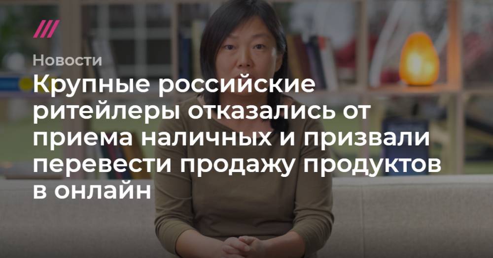 Крупные российские ритейлеры отказались от приема наличных и призвали перевести продажу продуктов в онлайн - tvrain.ru