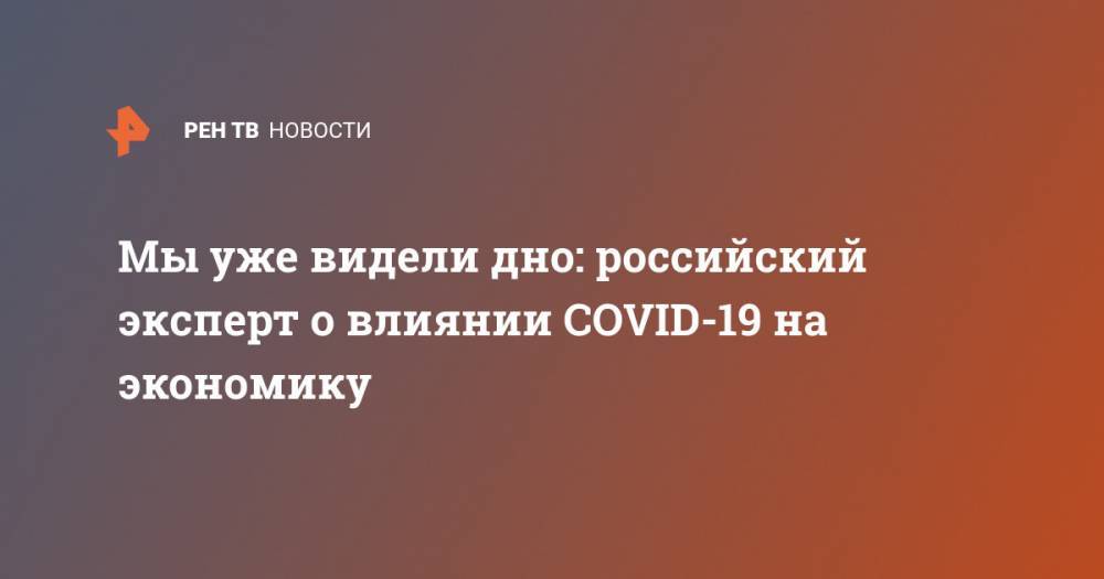 Мы уже видели дно: российский эксперт о влиянии COVID-19 на экономику - ren.tv - Сша - Китай