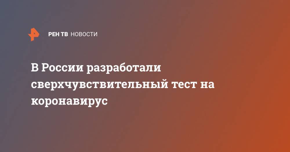 В России разработали сверхчувствительный тест на коронавирус - ren.tv - Россия