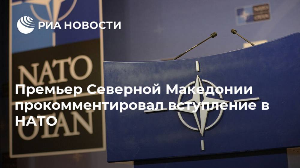 Премьер Северной Македонии прокомментировал вступление в НАТО - ria.ru - Брюссель - Белград - Македония