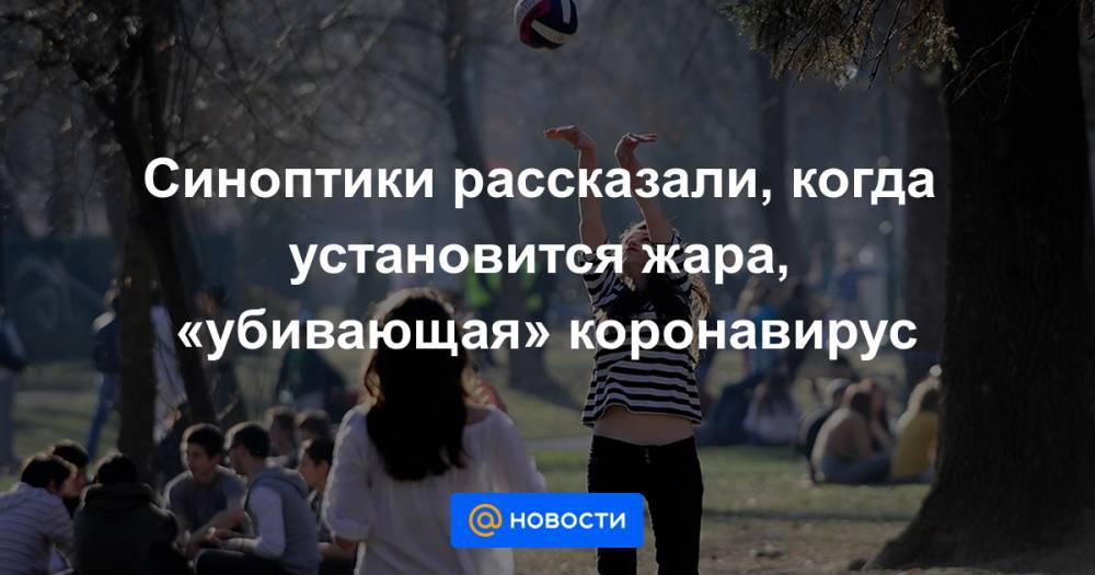 Синоптики рассказали, когда установится жара, «убивающая» коронавирус - news.mail.ru - Москва