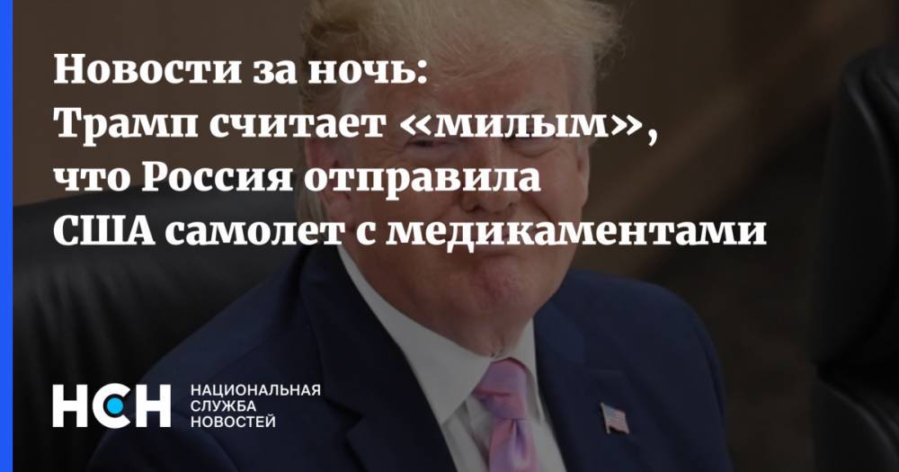 Дональд Трамп - Новости за ночь: Трамп считает «милым», что Россия отправила США самолет с медикаментами - nsn.fm - Россия - Сша