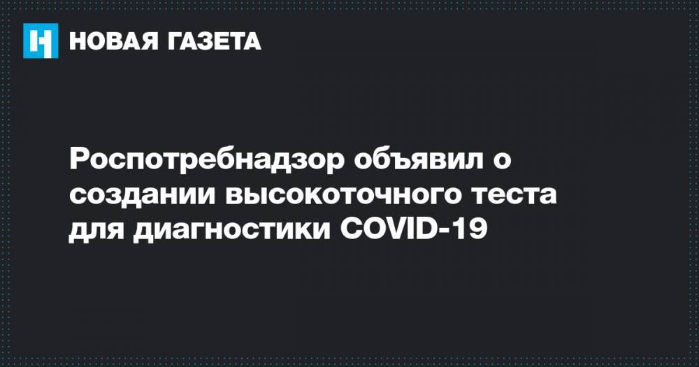 Роспотребнадзор объявил о создании высокоточного теста для диагностики COVID-19 - novayagazeta.ru