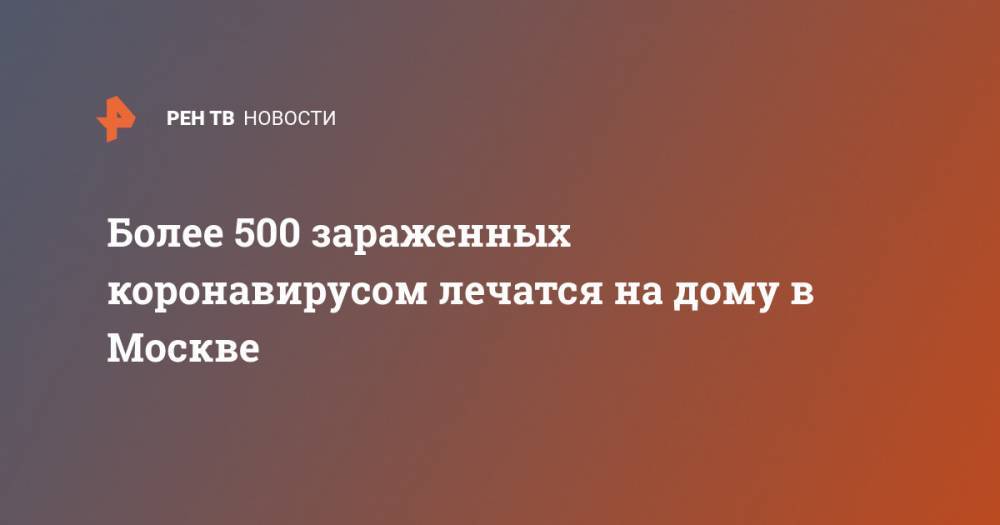 Анастасий Раков - Более 500 зараженных коронавирусом лечатся на дому в Москве - ren.tv - Москва
