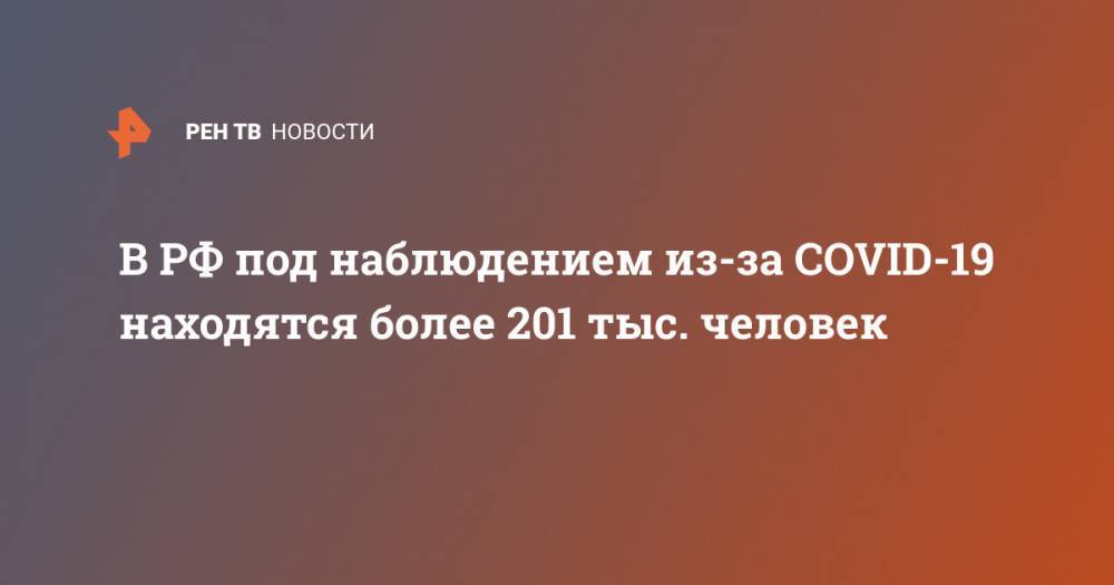 В РФ под наблюдением из-за COVID-19 находятся более 201 тыс. человек - ren.tv - Россия