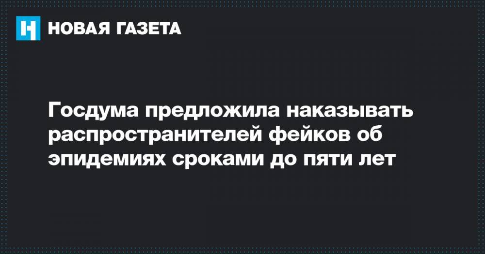 Госдума предложила наказывать распространителей фейков об эпидемиях сроками до пяти лет - novayagazeta.ru