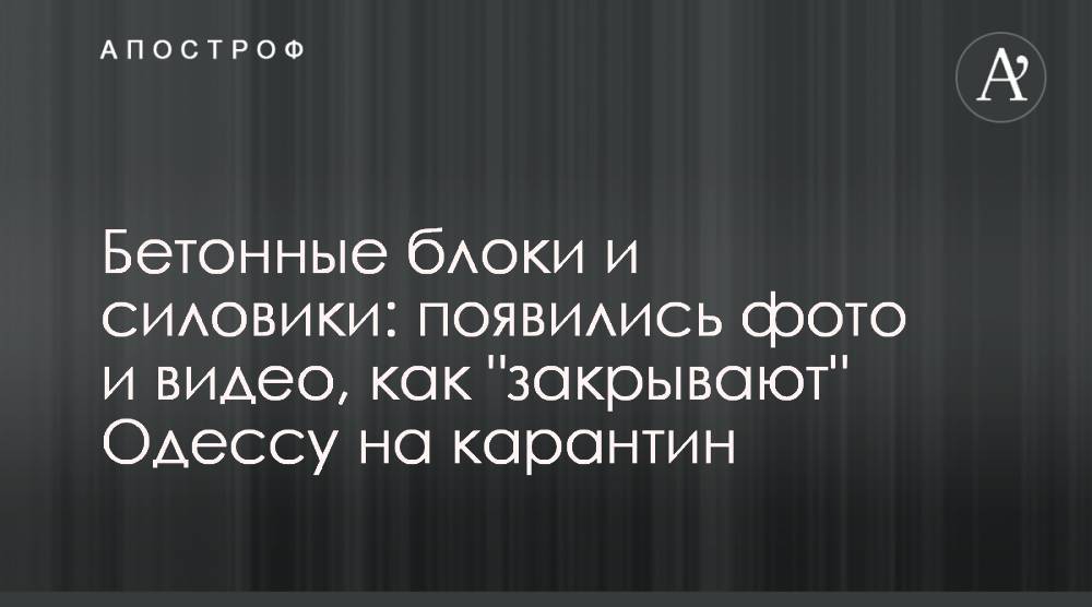 Бетонные блоки и силовики: появились фото и видео, как "закрывают" Одессу на карантин - apostrophe.ua - Одесса