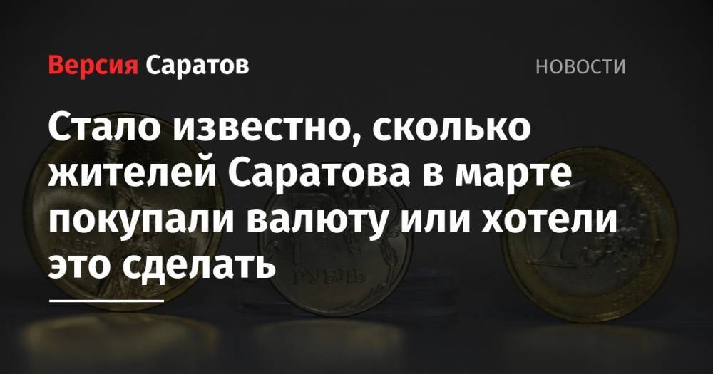 Стало известно, сколько жителей Саратова в марте покупали валюту или хотели это сделать - nversia.ru - Россия - Саратов