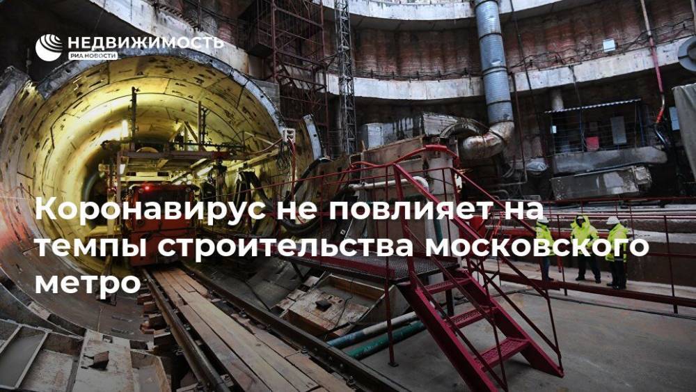 Коронавирус не повлияет на темпы строительства московского метро - realty.ria.ru - Москва